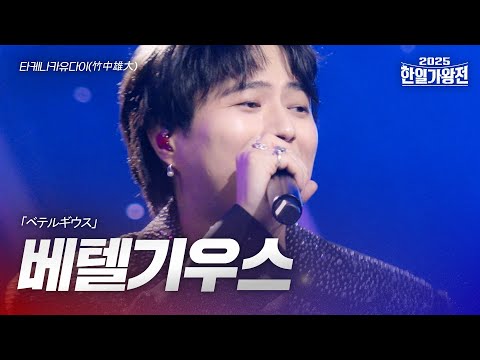 타케나카유다이 竹中雄大 베텔기우스 ベテルギウス 2025한일가왕전 6회