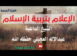  الإعلام بتربية الإسلام خطبة الجمعة للشيخ عبدالإله العجيلي حفظه الله 17 شوال 1445هـ
