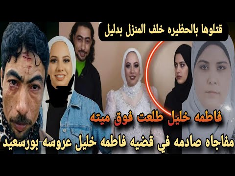 عاجل قتلوها بالحظيره خلف المنزل وبعدين طلعوها فوق مفاجاه كبرى في قضيه فاطمه خليل عروسه بورسعيد