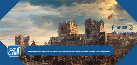 أمر الخليفة الذي فتح القسطنطينية الجيوش بالعودة بعد حصار القسطنطينية من أجل تنفيذ سياسته القائمة على انتشار الإسلام.