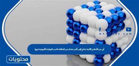 أي من الأملاح التالية يتطلب أكبر قدر من الطاقة لكسر الروابط الأيونية