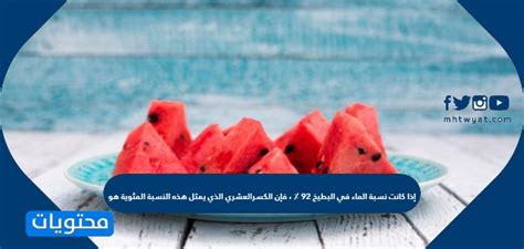 إذا كان البطيخ يحتوي على 92٪ ماء، فإن الكسر العشري الذي يمثل هذه النسبة هو إذا كان البطيخ يحتوي على 92٪ ماء، فإن الكسر العشري الذي يمثل هذه النسبة هو