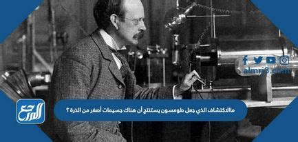 استنتج الاكتشاف الذي جعل طومسون أن هناك جسيمات أصغر من الذرة