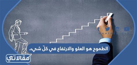 الطموح هو الارتفاع والارتفاع في كل ما هو صواب وما هو خطأ