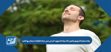 زيادة الشهيق والزفير مع زيادة المجهود البدني هي حركة تلقائية لا يتحكم فيها الفرد