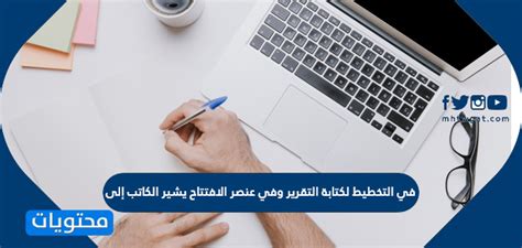 عند التخطيط لكتابة التقرير وفي العنصر الافتتاحي، يشير الكاتب إليه