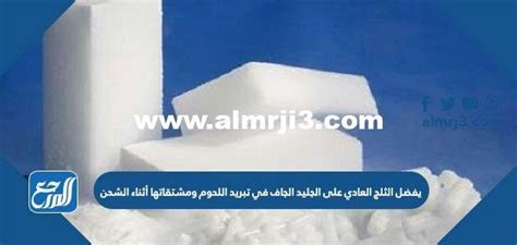 عند تبريد اللحوم ومنتجاتها أثناء الشحن، يفضل الثلج العادي على الثلج الجاف