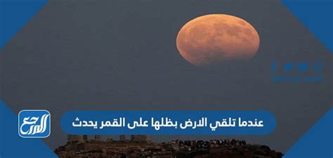 عندما تلقي الأرض بظلالها على القمر، تأتي الإجابة الكاملة