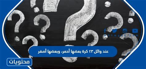 فيديو عند وائل ٢٣ كرة بعضها أحمر، وبعضها أصفر، إذا كان عدد الكرات الحمراء يزيد ٧ على عدد الكرات الصفراء. فكم عدد الكرات الحمراء؟