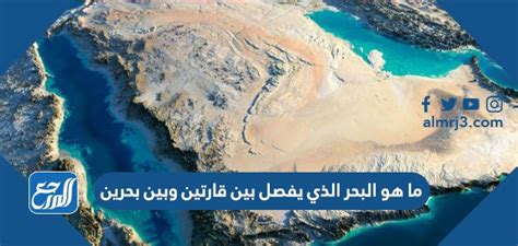 كشف سر ما هو البحر الذي يفصل بين قارتين ويقع بين بحرين