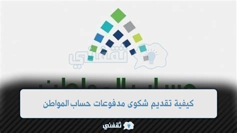 كيفية تقديم شكوى مدفوعات في حساب المواطن