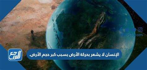 لا يشعر الإنسان بحركة الأرض بسبب حجم الأرض.  صحيح خطأ