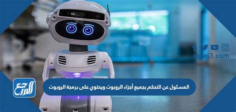 ما هو الجزء المسؤول عن التحكم في جميع أجزاء الروبوت؟