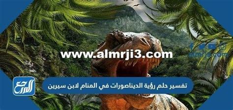 ما هو تفسير حلم رؤية الديناصورات في المنام كامل لامرأة مطلقة