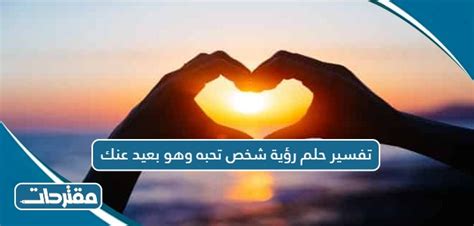 ما هو تفسير حلم رؤية الشخص الذي تحبه وهو بعيد عنك؟