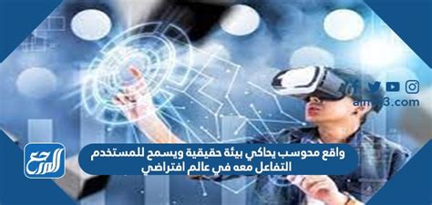 واقع حسابي يحاكي بيئة العالم الحقيقي ويسمح للمستخدم بالتفاعل معها في عالم افتراضي