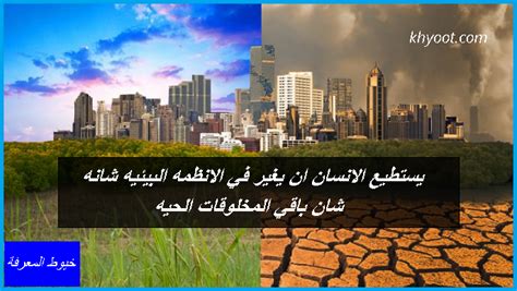 يستطيع الانسان ان يغير في الانظمه البيئيه شانه شانه باقي المخلوقات