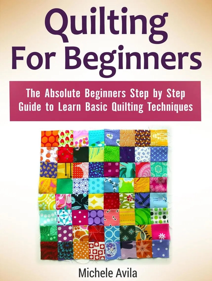 Quilting For Beginners The Absolute Beginners Step by Step Guide to