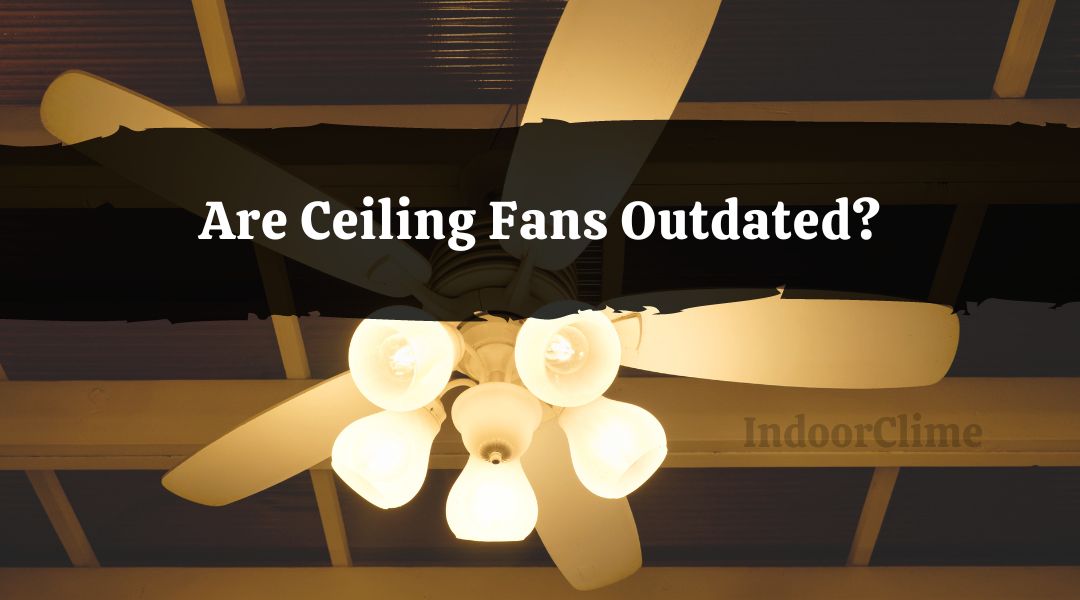 Are Ceiling Fans Outdated? IndoorClime