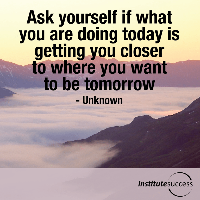 Ask yourself if what you are doing today is getting you closer to where