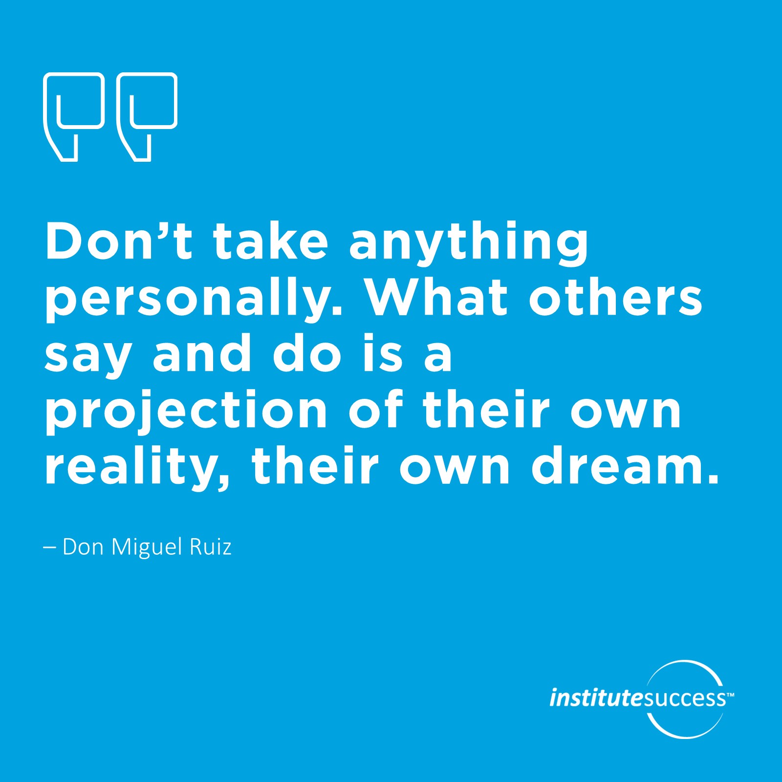 Don’t take anything personally. What others say and do is a projection