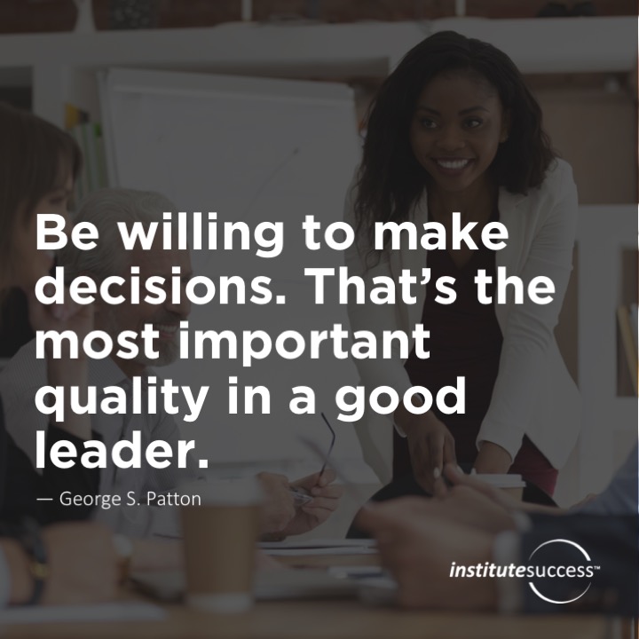 Be willing to make decisions. That’s the most important quality in a