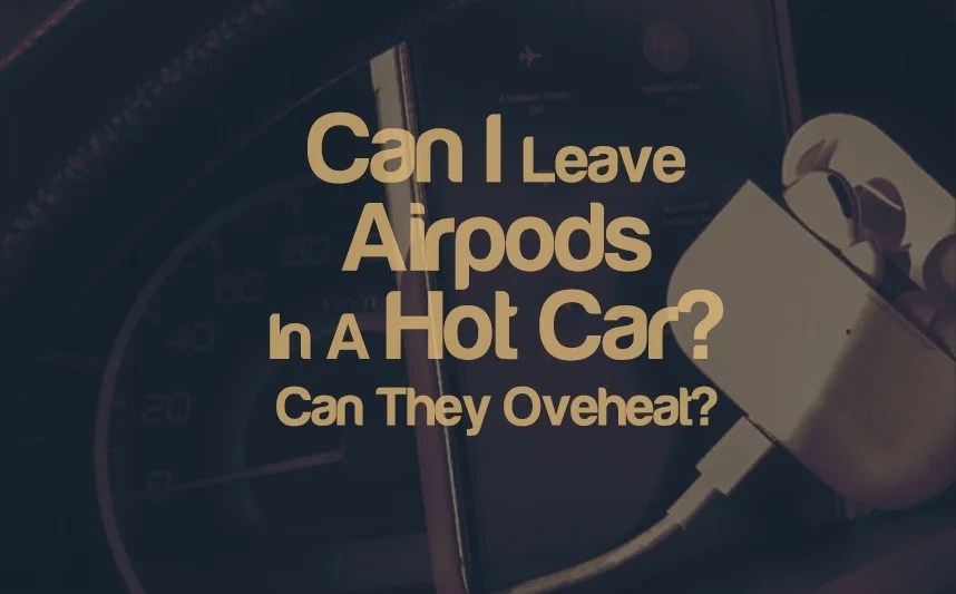 Can I Leave Airpods In Hot Car? Can They Overheat?