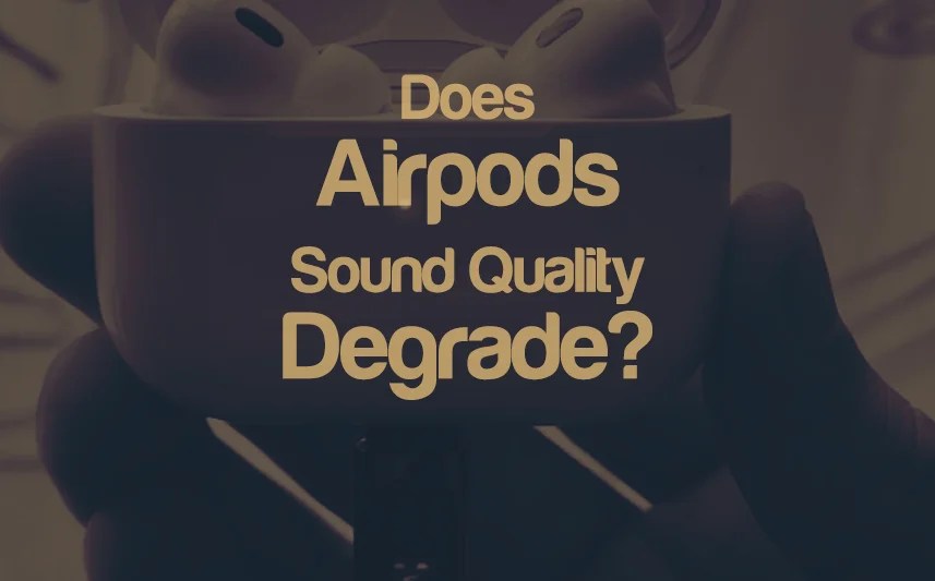 Does AirPods Sound Quality Degrade Over Time? No, But...