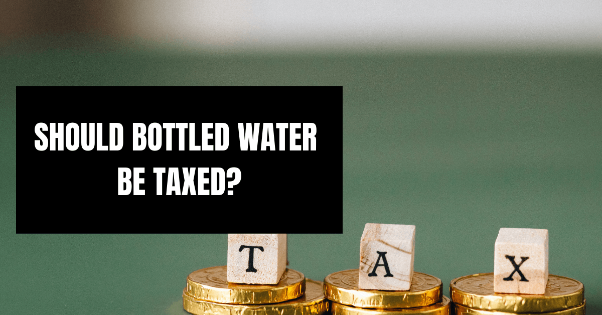 Should Bottled Water Be Taxed in 2022? A Tough Debate