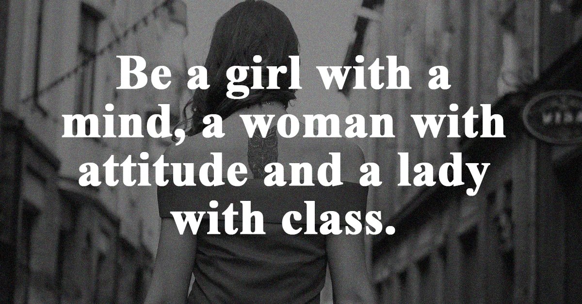 Be a girl with a mind, a woman with attitude and a lady with class.