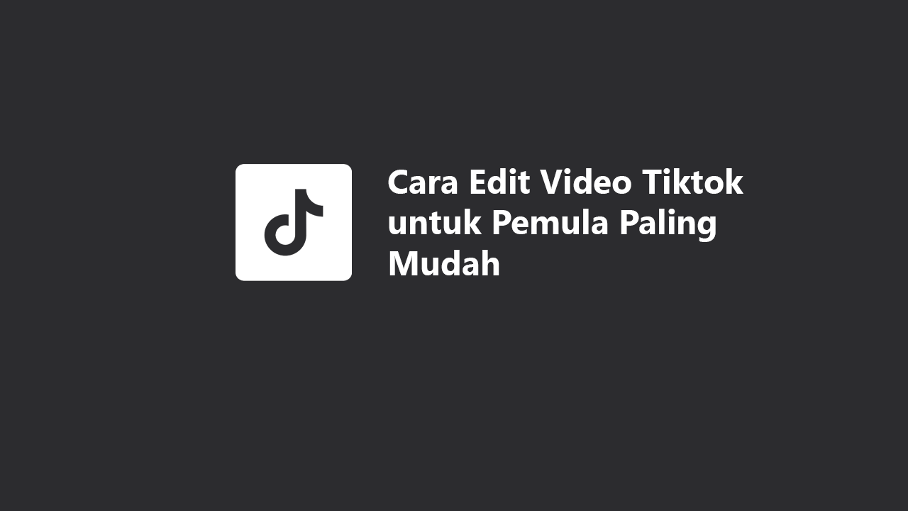Cara Edit Video Tiktok untuk Pemula Paling Mudah