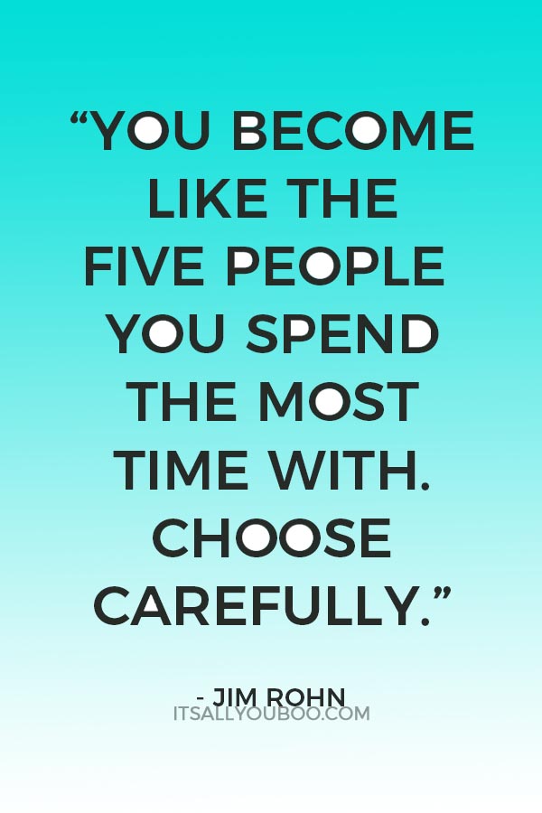“You become like the five people you spend the most time with. Choose carefully.” - Jim Rohn