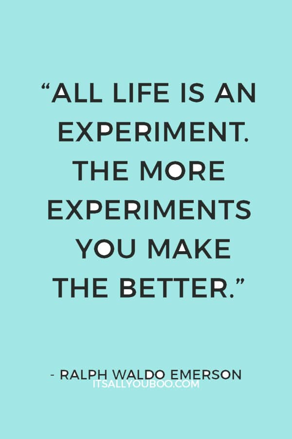 “All life is an experiment. The more experiments you make the better.” – Ralph Waldo Emerson