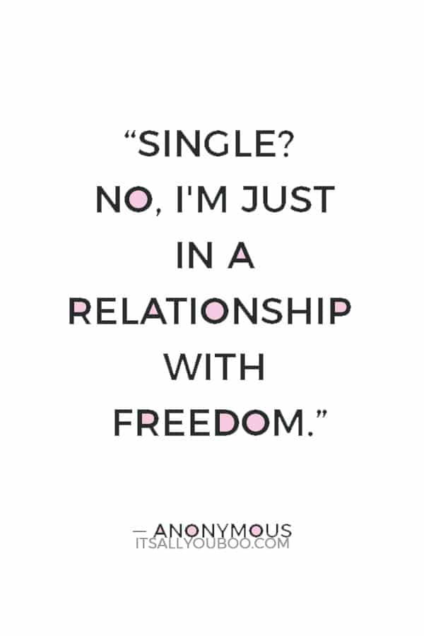 “Single? No, I'm just in a relationship with freedom.” — Anonymous