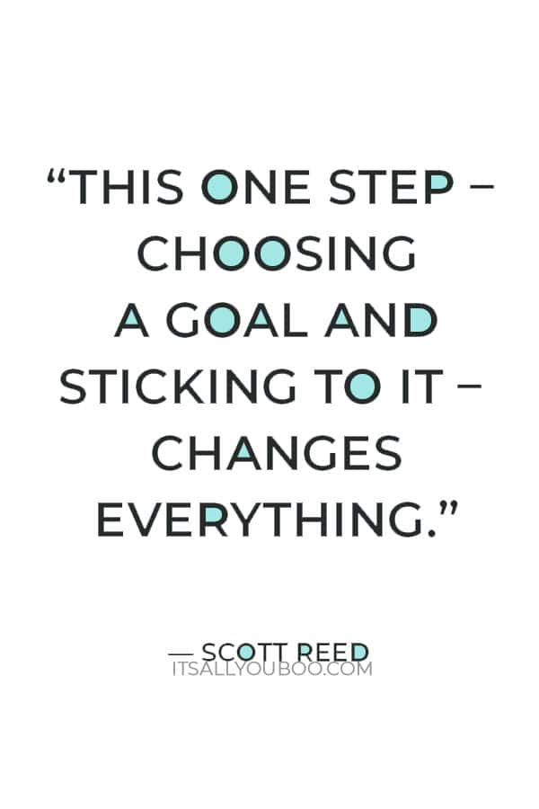 “This one step – choosing a goal and sticking to it – changes everything.” — Scott Reed