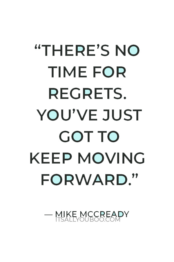 “There’s no time for regrets. You’ve just got to keep moving forward.” ― Mike McCready