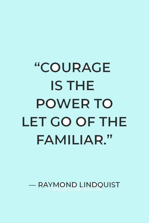 “Courage is the power to let go of the familiar.”― Raymond Lindquist