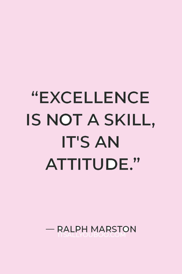“Excellence is not a skill, it's an attitude.” ― Ralph Marston