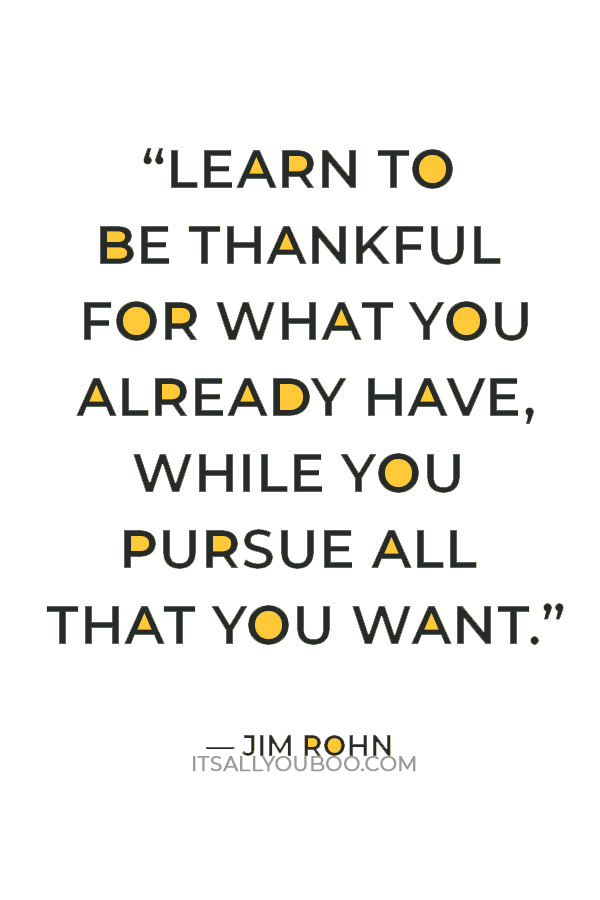 “Learn to be thankful for what you already have, while you pursue all that you want.” — Jim Rohn