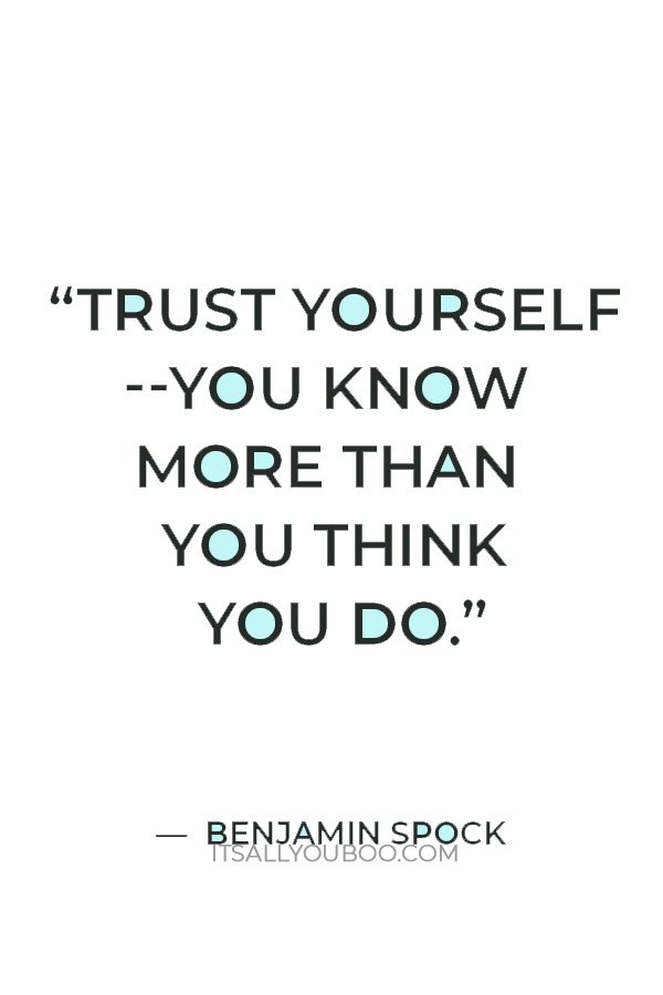 “Trust yourself--you know more than you think you do.” — Benjamin Spock