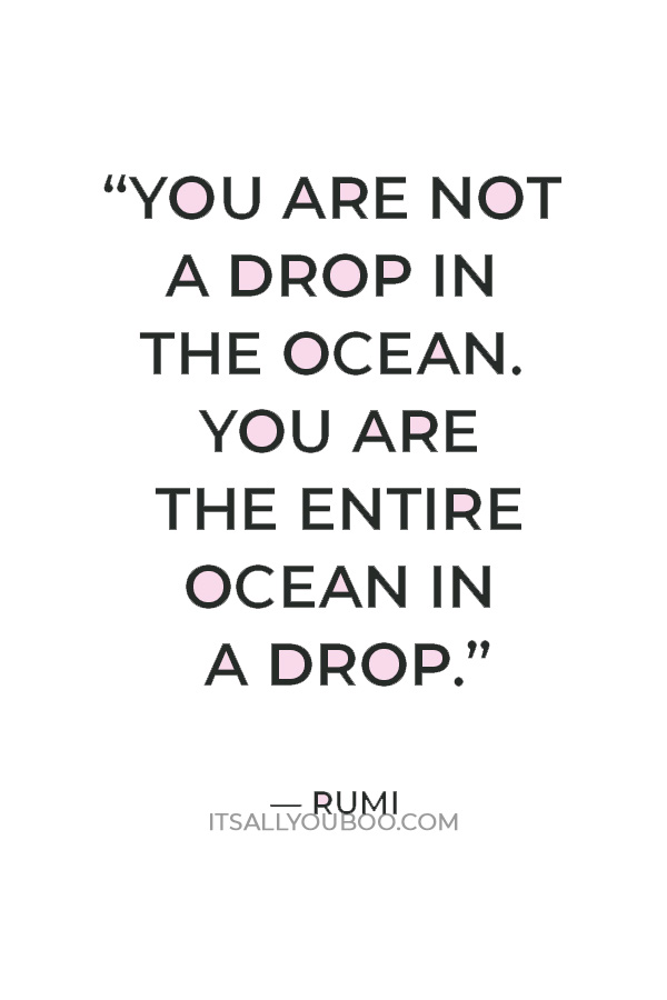 “You are not a drop in the ocean. You are the entire ocean in a drop.” — Rumi
