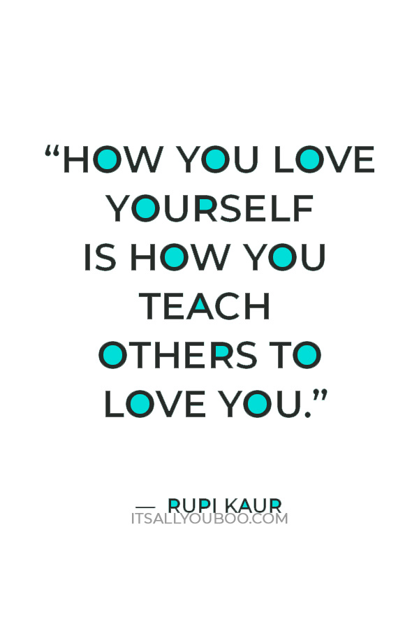 “How you love yourself is how you teach others to love you.” — Rupi Kaur