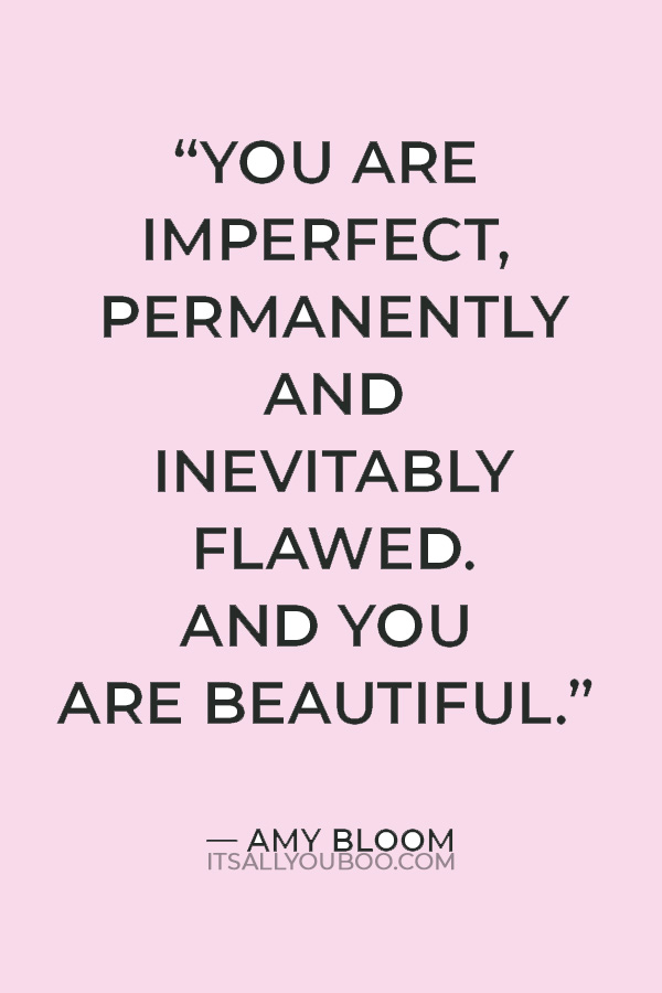 “You are imperfect, permanently and inevitably flawed. And you are beautiful.” — Amy Bloom
