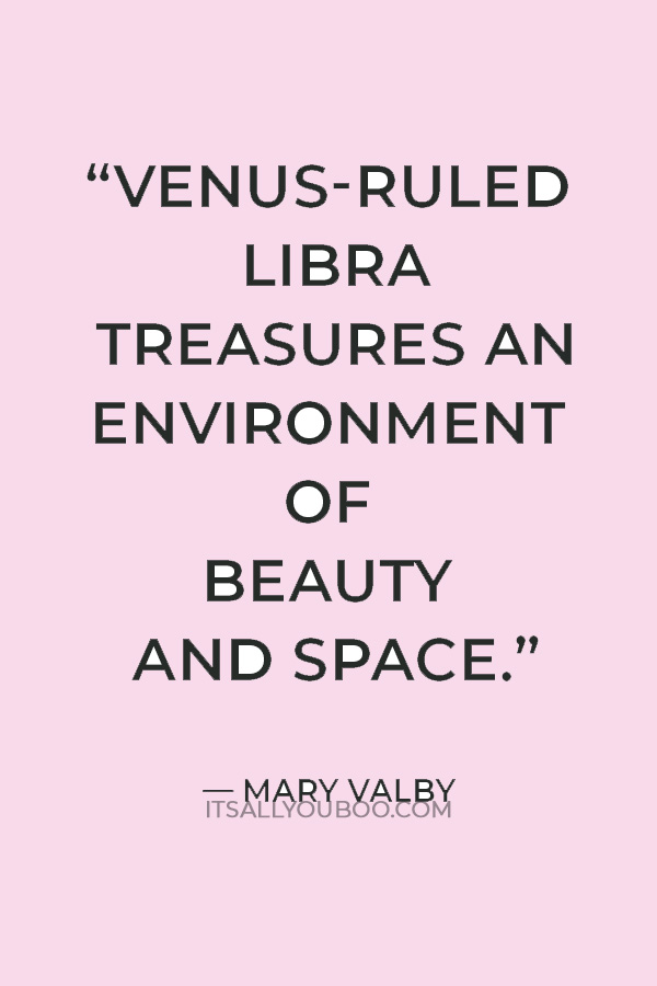 “Venus-ruled Libra treasures an environment of beauty and space.” — Mary Valby