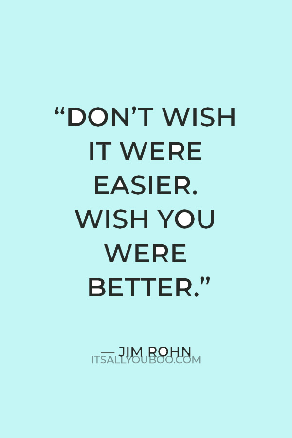 “Don’t wish it were easier. Wish you were better.” — Jim Rohn