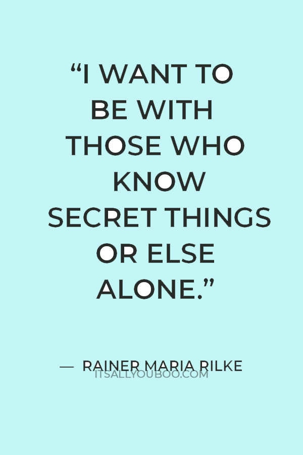 “I want to be with those who know secret things or else alone.” — Rainer Maria Rilke