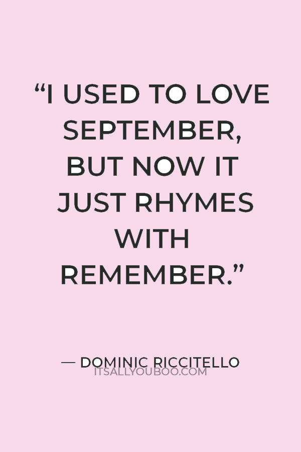 “I used to love September, but now it just rhymes with remember.” — Dominic Riccitello