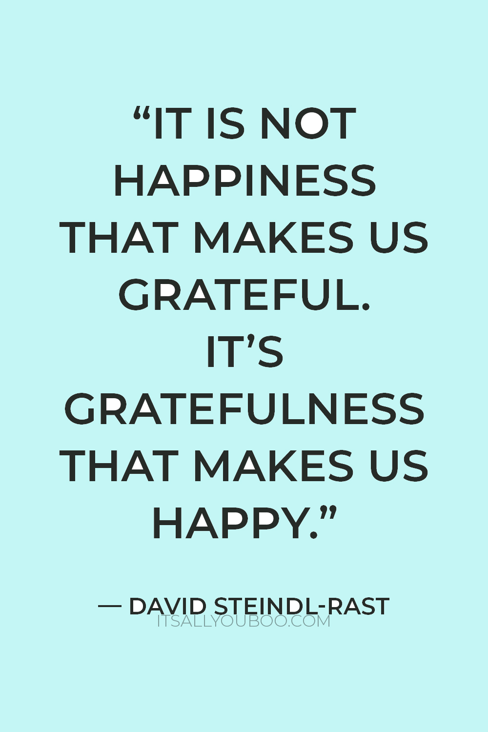 “It is not happiness that makes us grateful. It's gratefulness that makes us happy.” — David Steindl-Rast