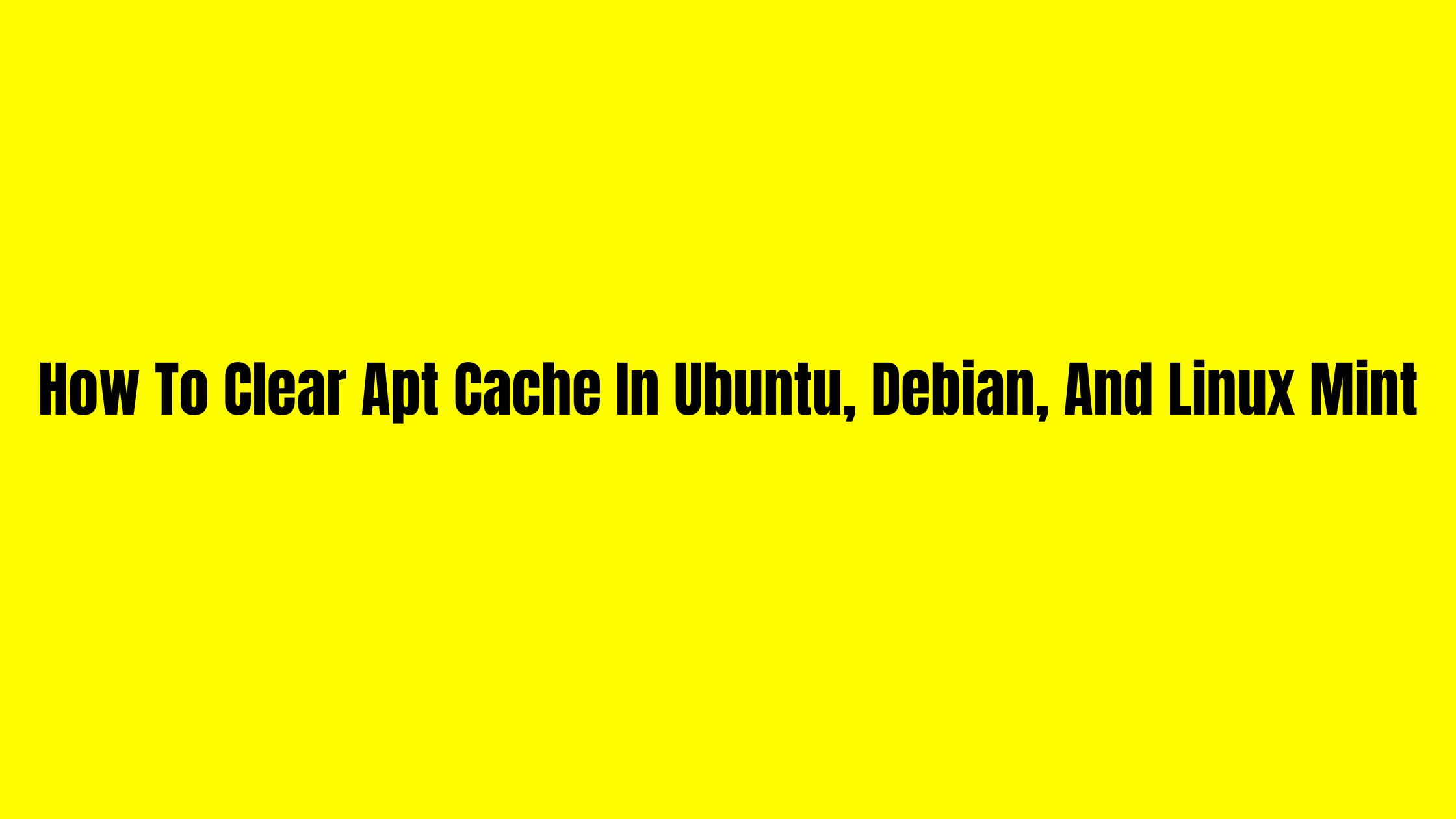 How To Clear Apt Cache In Ubuntu, Debian, And Linux Mint Technology
