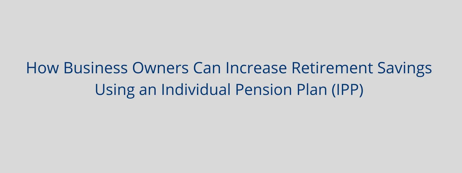 How Business Owners Can Increase Retirement Savings Using an Individual Pension Plan (IPP